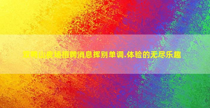 双鸭山夜场招聘消息挥别单调.体验的无尽乐趣
