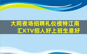 大同夜场招聘礼仪模特江南汇KTV招人好上班生意好